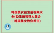 韩国美女益生菌视频大全(益生菌视频大集合：韩国美女教你养生)