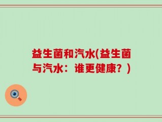 益生菌和汽水(益生菌与汽水：谁更健康？)