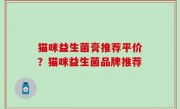 猫咪益生菌膏推荐平价？猫咪益生菌品牌推荐