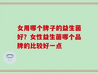 女用哪个牌子的益生菌好？女性益生菌哪个品牌的比较好一点