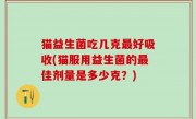 猫益生菌吃几克最好吸收(猫服用益生菌的最佳剂量是多少克？)
