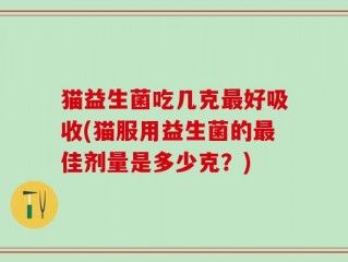 猫益生菌吃几克最好吸收(猫服用益生菌的最佳剂量是多少克？)