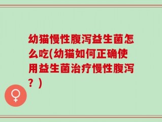 幼猫慢性腹泻益生菌怎么吃(幼猫如何正确使用益生菌治疗慢性腹泻？)