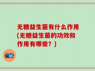 无糖益生菌有什么作用(无糖益生菌的功效和作用有哪些？)