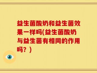 益生菌酸奶和益生菌效果一样吗(益生菌酸奶与益生菌有相同的作用吗？)