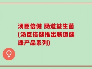 汤臣倍健 肠道益生菌(汤臣倍健推出肠道健康产品系列)