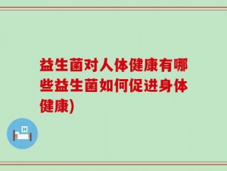 益生菌对人体健康有哪些益生菌如何促进身体健康)