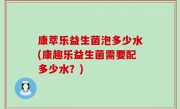 康萃乐益生菌泡多少水(康趣乐益生菌需要配多少水？)