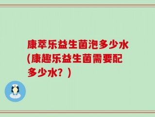 康萃乐益生菌泡多少水(康趣乐益生菌需要配多少水？)