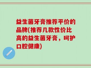 益生菌牙膏推荐平价的品牌(推荐几款性价比高的益生菌牙膏，呵护口腔健康)