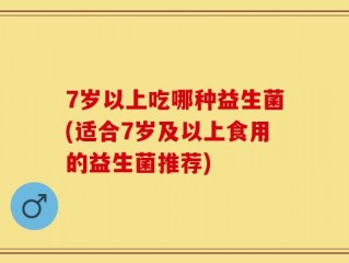 7岁以上吃哪种益生菌(适合7岁及以上食用的益生菌推荐)