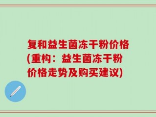 复和益生菌冻干粉价格(重构：益生菌冻干粉价格走势及购买建议)
