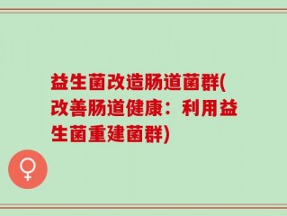 益生菌改造肠道菌群(改善肠道健康：利用益生菌重建菌群)