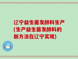 辽宁益生菌发酵料生产(生产益生菌发酵料的新方法在辽宁实现)