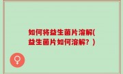 如何将益生菌片溶解(益生菌片如何溶解？)