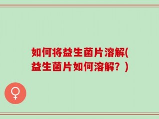 如何将益生菌片溶解(益生菌片如何溶解？)