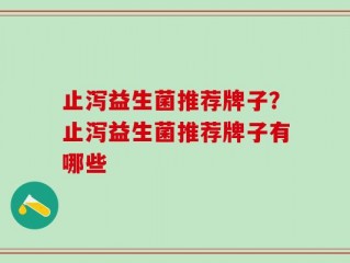 止泻益生菌推荐牌子？止泻益生菌推荐牌子有哪些