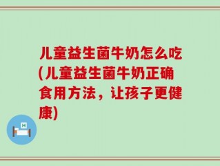 儿童益生菌牛奶怎么吃(儿童益生菌牛奶正确食用方法，让孩子更健康)