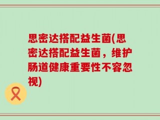 思密达搭配益生菌(思密达搭配益生菌，维护肠道健康重要性不容忽视)