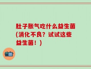 肚子胀气吃什么益生菌(消化不良？试试这些益生菌！)