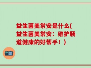 益生菌美常安是什么(益生菌美常安：维护肠道健康的好帮手！)