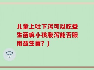 儿童上吐下泻可以吃益生菌嘛小孩腹泻能否服用益生菌？)