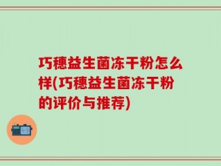 巧穗益生菌冻干粉怎么样(巧穗益生菌冻干粉的评价与推荐)