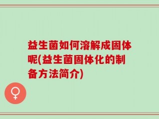 益生菌如何溶解成固体呢(益生菌固体化的制备方法简介)