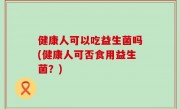 健康人可以吃益生菌吗(健康人可否食用益生菌？)