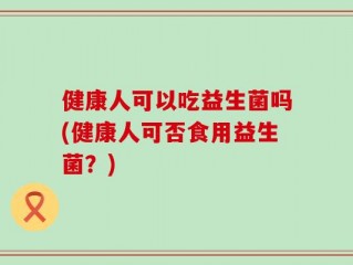 健康人可以吃益生菌吗(健康人可否食用益生菌？)