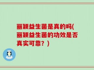 丽颖益生菌是真的吗(丽颖益生菌的功效是否真实可靠？)