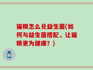 猫粮怎么兑益生菌(如何与益生菌搭配，让猫粮更为健康？)