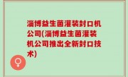 淄博益生菌灌装封口机公司(淄博益生菌灌装机公司推出全新封口技术)