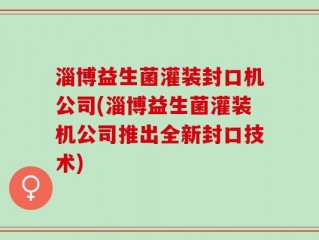 淄博益生菌灌装封口机公司(淄博益生菌灌装机公司推出全新封口技术)