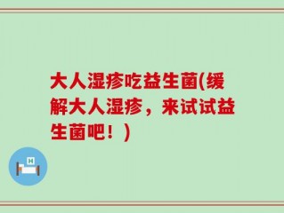 大人湿疹吃益生菌(缓解大人湿疹，来试试益生菌吧！)