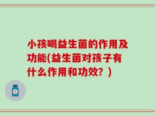 小孩喝益生菌的作用及功能(益生菌对孩子有什么作用和功效？)