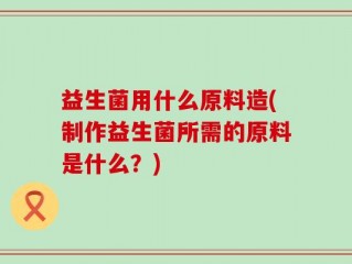 益生菌用什么原料造(制作益生菌所需的原料是什么？)