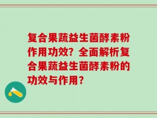 复合果蔬益生菌酵素粉作用功效？全面解析复合果蔬益生菌酵素粉的功效与作用？