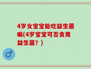 4岁女宝宝能吃益生菌嘛(4岁宝宝可否食用益生菌？)