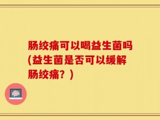 肠绞痛可以喝益生菌吗(益生菌是否可以缓解肠绞痛？)