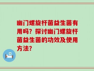 幽门螺旋杆菌益生菌有用吗？探讨幽门螺旋杆菌益生菌的功效及使用方法？