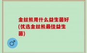 金丝熊用什么益生菌好(优选金丝熊最佳益生菌)