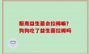 服用益生菌会拉稀嘛？狗狗吃了益生菌拉稀吗