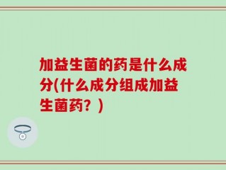 加益生菌的药是什么成分(什么成分组成加益生菌药？)