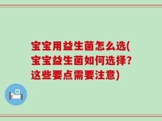 宝宝用益生菌怎么选(宝宝益生菌如何选择？这些要点需要注意)
