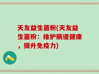 天友益生菌粉(天友益生菌粉：维护肠道健康，提升免疫力)