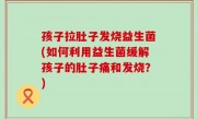 孩子拉肚子发烧益生菌(如何利用益生菌缓解孩子的肚子痛和发烧？)