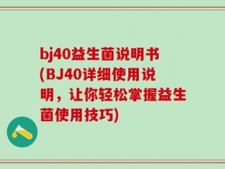 bj40益生菌说明书(BJ40详细使用说明，让你轻松掌握益生菌使用技巧)