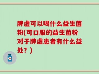 脾虚可以喝什么益生菌粉(可口服的益生菌粉对于脾虚患者有什么益处？)