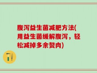腹泻益生菌减肥方法(用益生菌缓解腹泻，轻松减掉多余赘肉)